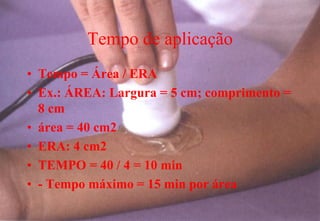 Tempo de aplicação
• Tempo = Área / ERA
• Ex.: ÁREA: Largura = 5 cm; comprimento =
8 cm
• área = 40 cm2
• ERA: 4 cm2
• TEMPO = 40 / 4 = 10 min
• - Tempo máximo = 15 min por área
 
