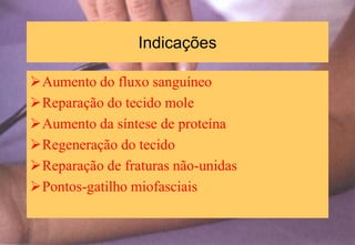 Indicações
Aumento do fluxo sanguíneo
Reparação do tecido mole
Aumento da síntese de proteína
Regeneração do tecido
Reparação de fraturas não-unidas
Pontos-gatilho miofasciais
 