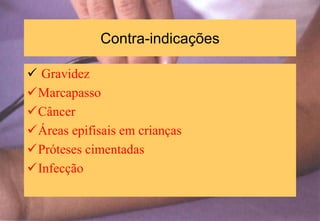 Contra-indicações
 Gravidez
Marcapasso
Câncer
Áreas epifisais em crianças
Próteses cimentadas
Infecção
 