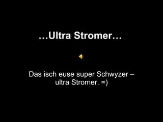 … Ultra Stromer… Das isch euse super Schwyzer – ultra Stromer. =) 