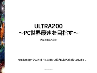 ULTRA200
～PC世界最速を目指す～
大江＠国立天文台
ORC2013ULTRA200 1
今年も東陽テクニカ様・IXIA様のご協力に深く感謝いたします．
 