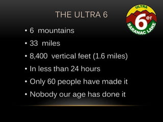 THE ULTRA 6
• 6 mountains
• 33 miles
• 8,400 vertical feet (1.6 miles)
• In less than 24 hours
• Only 60 people have made it
• Nobody our age has done it
 