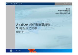 Taiwan Equity Research                         Electronics


                                                   詹宗勳
                                       PC零組件/週邊產品
                                          886-2-3518-7913
                                  Dennis.Chan@yuanta.com




             Ultrabook 超輕薄筆電趨勢-
             NB零組件之商機
             2012年2月
 