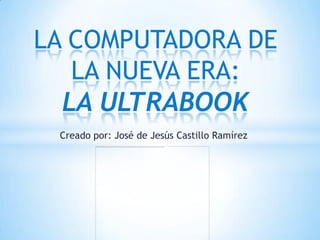 LA COMPUTADORA DE
   LA NUEVA ERA:
  LA ULTRABOOK
 Creado por: José de Jesús Castillo Ramírez
 