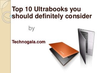 Top 10 Ultrabooks you 
should definitely consider 
by 
Technogala.com 
 