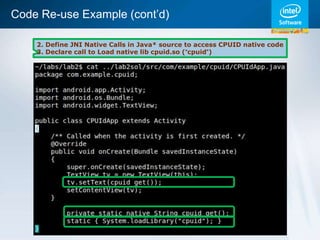 Code Re-use Example (cont’d)

    2. Define JNI Native Calls in Java* source to access CPUID native code
    3. Declare call to Load native lib cpuid.so (“cpuid”)
 