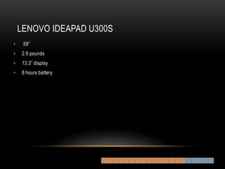 LENOVO IDEAPAD U300S
•   .59”
•   2.9 pounds
•   13.3” display
•   8 hours battery
 