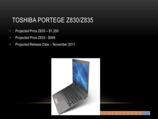 TOSHIBA PORTEGE Z830/Z835
•    Projected Price Z830 – $1,350
•    Projected Price Z835 - $999
•    Projected Release Date – November 2011
 