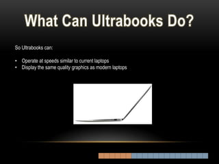 So Ultrabooks can:

• Operate at speeds similar to current laptops
• Display the same quality graphics as modern laptops
 