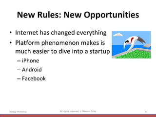 New Rules: New Opportunities Internet has changed everything Platform phenomenon makes is much easier to dive into a startup iPhone Android Facebook Startup Workshop All rights reserved © Naeem Zafar 