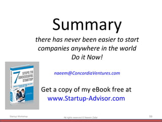 Summary there has never been easier to start companies anywhere in the world Do it Now! [email_address] Get a copy of my eBook free at  www.Startup-Advisor.com   All rights reserved © Naeem Zafar  Startup Workshop 