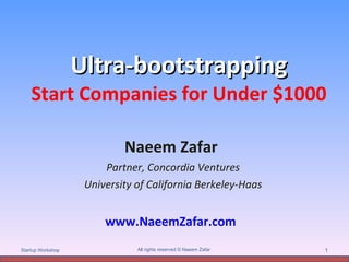 Ultra-bootstrapping Start Companies for Under $1000 Naeem Zafar  Partner, Concordia Ventures University of California Berkeley-Haas All rights reserved © Naeem Zafar  Startup Workshop www.NaeemZafar.com 