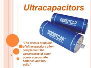 Ultracapacitors
“The unique attributes
of ultracapacitors often
complement the
weaknesses of other
power sources like
batteries and fuel
cells.”
 