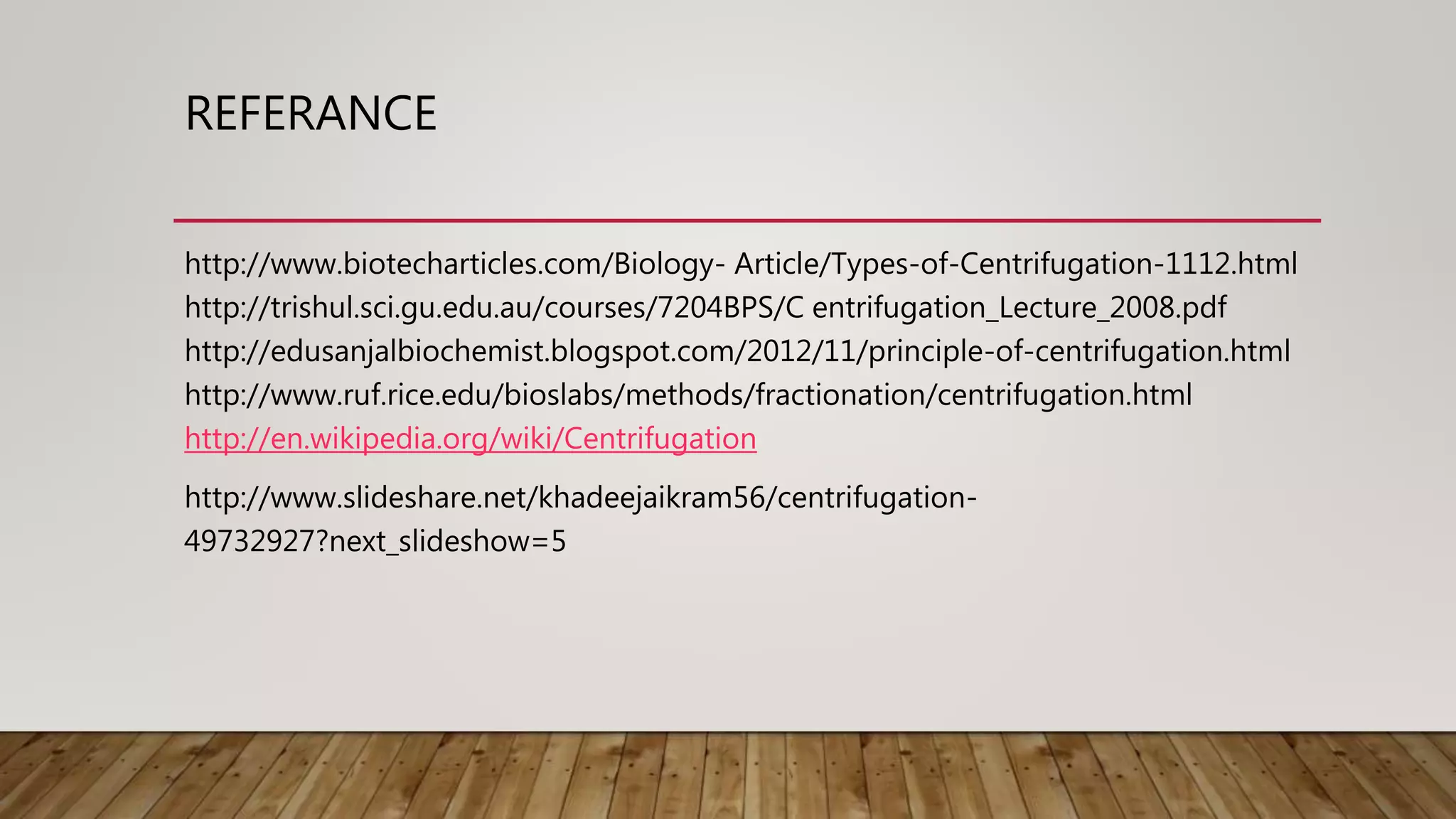 REFERANCE
http://www.biotecharticles.com/Biology- Article/Types-of-Centrifugation-1112.html
http://trishul.sci.gu.edu.au/courses/7204BPS/C entrifugation_Lecture_2008.pdf
http://edusanjalbiochemist.blogspot.com/2012/11/principle-of-centrifugation.html
http://www.ruf.rice.edu/bioslabs/methods/fractionation/centrifugation.html
http://en.wikipedia.org/wiki/Centrifugation
http://www.slideshare.net/khadeejaikram56/centrifugation-
49732927?next_slideshow=5
 