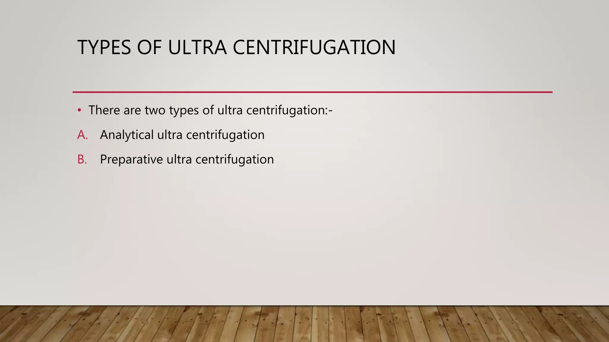 TYPES OF ULTRA CENTRIFUGATION
• There are two types of ultra centrifugation:-
A. Analytical ultra centrifugation
B. Preparative ultra centrifugation
 