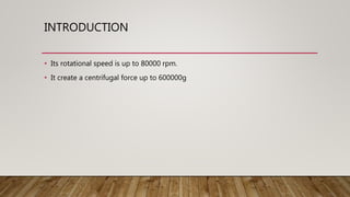 INTRODUCTION
• Its rotational speed is up to 80000 rpm.
• It create a centrifugal force up to 600000g
 