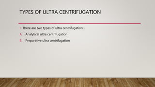 TYPES OF ULTRA CENTRIFUGATION
• There are two types of ultra centrifugation:-
A. Analytical ultra centrifugation
B. Preparative ultra centrifugation
 