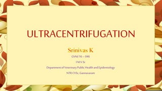 ULTRACENTRIFUGATION
GVM/16– 046
I M.V.Sc
Departmentof VeterinaryPublic Healthand Epidemiology
NTR CVSc,Gannavaram
 