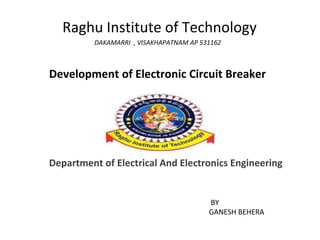 Raghu Institute of Technology
DAKAMARRI , VISAKHAPATNAM AP 531162
Development of Electronic Circuit Breaker
BY
GANESH BEHERA
Department of Electrical And Electronics Engineering
 