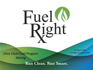 Ultra Clean Fuel Program
Mining
Tim Rivard, Mba
Fuel Right (Canada) Limited
 