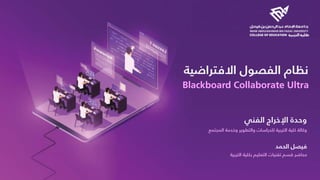 ‫ﻧ‬‫ﻈ‬‫ﺎ‬‫م‬‫ا‬‫ﻟ‬‫ﻔ‬‫ﺼ‬‫ﻮ‬‫ل‬‫ا‬‫ﻻ‬‫ﻓ‬‫ﺘ‬‫ﺮ‬‫ا‬‫ﺿ‬‫ﻴ‬‫ﺔ‬
Blackboard Collaborate Ultra
‫و‬‫ﺣ‬‫ﺪ‬‫ة‬‫ا‬‫ﻹ‬‫ﺧ‬‫ﺮ‬‫ا‬‫ج‬‫ا‬‫ﻟ‬‫ﻔ‬‫ﻨ‬‫ﻲ‬
‫ﻓ‬‫ﻴ‬‫ﺼ‬‫ﻞ‬‫ا‬‫ﻟ‬‫ﺤ‬‫ﻤ‬‫ﺪ‬
‫و‬‫ﻛ‬‫ﺎ‬‫ﻟ‬‫ﺔ‬‫ﻛ‬‫ﻠ‬‫ﻴ‬‫ﺔ‬‫ا‬‫ﻟ‬‫ﺘ‬‫ﺮ‬‫ﺑ‬‫ﻴ‬‫ﺔ‬‫ﻟ‬‫ﻠ‬‫ﺪ‬‫ر‬‫ا‬‫ﺳ‬‫ﺎ‬‫ت‬‫و‬‫ا‬‫ﻟ‬‫ﺘ‬‫ﻄ‬‫ﻮ‬‫ﻳ‬‫ﺮ‬‫و‬‫ﺧ‬‫ﺪ‬‫ﻣ‬‫ﺔ‬‫ا‬‫ﻟ‬‫ﻤ‬‫ﺠ‬‫ﺘ‬‫ﻤ‬‫ﻊ‬
‫ﻣ‬‫ﺤ‬‫ﺎ‬‫ﺿ‬‫ﺮ‬‫ﻗ‬‫ﺴ‬‫ﻢ‬‫ﺗ‬‫ﻘ‬‫ﻨ‬‫ﻴ‬‫ﺎ‬‫ت‬‫ا‬‫ﻟ‬‫ﺘ‬‫ﻌ‬‫ﻠ‬‫ﻴ‬‫ﻢ‬‫ﺑ‬‫ﻜ‬‫ﻠ‬‫ﻴ‬‫ﺔ‬‫ا‬‫ﻟ‬‫ﺘ‬‫ﺮ‬‫ﺑ‬‫ﻴ‬‫ﺔ‬
 