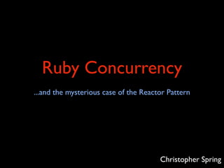 Ruby Concurrency
...and the mysterious case of the Reactor Pattern




                                       Christopher Spring
 