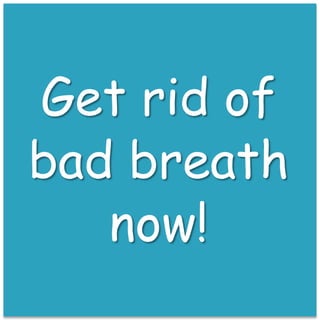 Get rid of
bad breath
now!
 