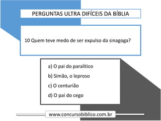www.concursobiblico.com.br
a) O pai do paralítico
b) Simão, o leproso
c) O centurião
d) O pai do cego
10 Quem teve medo de ser expulso da sinagoga?
PERGUNTAS ULTRA DIFÍCEIS DA BÍBLIA
 