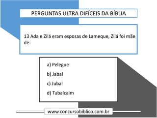 www.concursobiblico.com.br
a) Pelegue
b) Jabal
c) Jubal
d) Tubalcaim
13 Ada e Zilá eram esposas de Lameque, Zilá foi mãe
de:
PERGUNTAS ULTRA DIFÍCEIS DA BÍBLIA
 