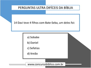 www.concursobiblico.com.br
a) Sobabe
b) Daniel
c) Sefatias
d) Itreão
14 Davi teve 4 filhos com Bate-Seba, um deles foi:
PERGUNTAS ULTRA DIFÍCEIS DA BÍBLIA
 