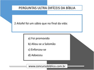 www.concursobiblico.com.br
a) Foi promovido
b) Aliou-se a Salomão
c) Enforcou-se
d) Adoeceu
2 Aitofel foi um sábio que no final da vida:
PERGUNTAS ULTRA DIFÍCEIS DA BÍBLIA
 