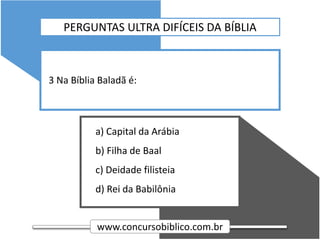 www.concursobiblico.com.br
a) Capital da Arábia
b) Filha de Baal
c) Deidade filisteia
d) Rei da Babilônia
3 Na Bíblia Baladã é:
PERGUNTAS ULTRA DIFÍCEIS DA BÍBLIA
 