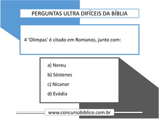 www.concursobiblico.com.br
a) Nereu
b) Sóstenes
c) Nicanor
d) Evódia
4 'Olimpas' é citado em Romanos, junto com:
PERGUNTAS ULTRA DIFÍCEIS DA BÍBLIA
 