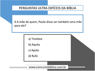 www.concursobiblico.com.br
a) Timóteo
b) Aquila
c) Apolo
d) Rufo
6 A mãe de quem, Paulo disse ser também uma mãe
para ele?
PERGUNTAS ULTRA DIFÍCEIS DA BÍBLIA
 