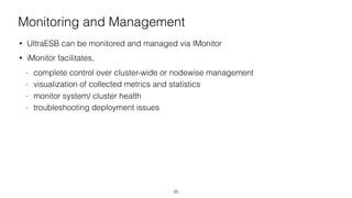 Monitoring and Management
• UltraESB can be monitored and managed via IMonitor
• iMonitor facilitates,
- complete control over cluster-wide or nodewise management
- visualization of collected metrics and statistics
- monitor system/ cluster health
- troubleshooting deployment issues
35
 