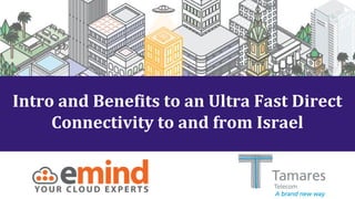 Intro and Benefits to an Ultra Fast Direct
Connectivity to and from Israel
 