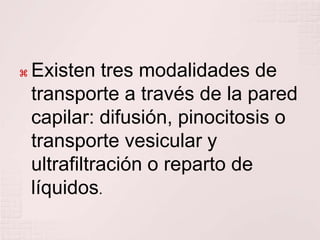    Existen tres modalidades de
    transporte a través de la pared
    capilar: difusión, pinocitosis o
    transporte vesicular y
    ultrafiltración o reparto de
    líquidos.
 