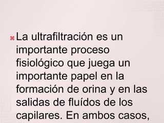    La ultrafiltración es un
    importante proceso
    fisiológico que juega un
    importante papel en la
    formación de orina y en las
    salidas de fluídos de los
    capilares. En ambos casos,
 