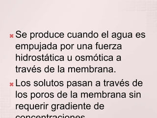  Se produce cuando el agua es
  empujada por una fuerza
  hidrostática u osmótica a
  través de la membrana.
 Los solutos pasan a través de

  los poros de la membrana sin
  requerir gradiente de
 