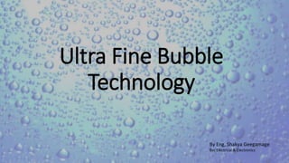 Ultra Fine Bubble
Technology
By Eng, Shakya Geegamage
Bsc Electrical & Electronics
 