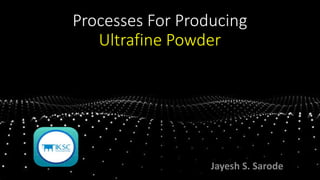 Processes For Producing
Ultrafine Powder
Jayesh S. Sarode
 