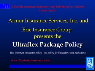 Erie Insurance Group  presents the Ultraflex Package Policy This is not an insurance policy - see policy for limitations and exclusions. Armor Insurance Services, Inc. and  www.MyArmorInsurance.com   A flexible commercial property and liability policy tailored to your needs  