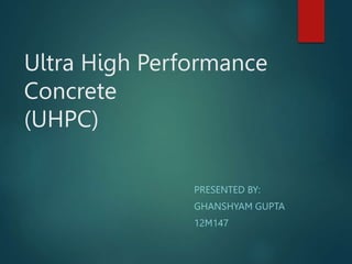 Ultra High Performance
Concrete
(UHPC)
PRESENTED BY:
GHANSHYAM GUPTA
12M147
 