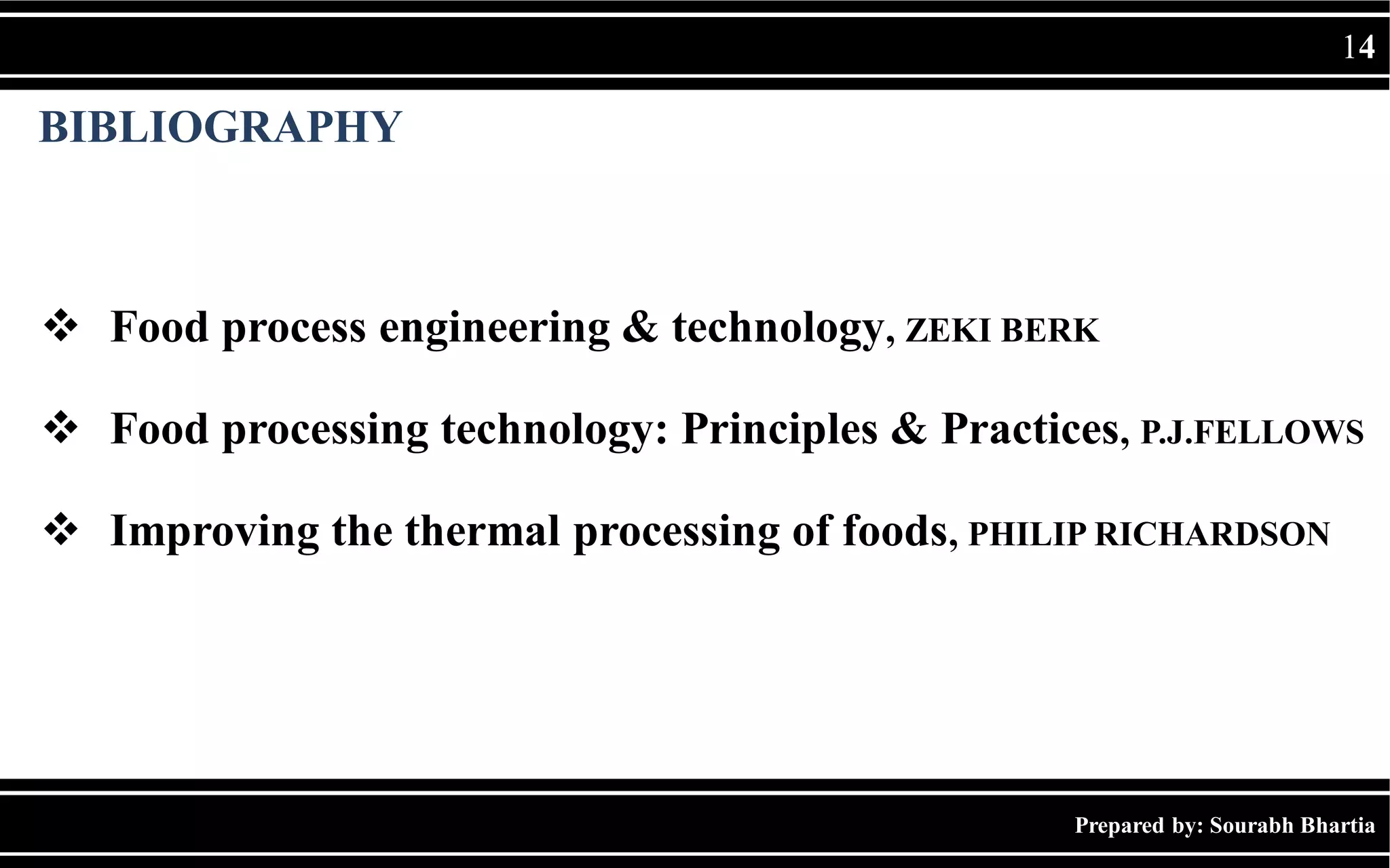 Prepared by: Sourabh Bhartia
14
BIBLIOGRAPHY
 Food process engineering & technology, ZEKI BERK
 Food processing technology: Principles & Practices, P.J.FELLOWS
 Improving the thermal processing of foods, PHILIP RICHARDSON
 