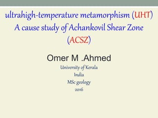 ultrahigh-temperature metamorphism (UHT)
A cause study of Achankovil Shear Zone
(ACSZ)
Omer M .Ahmed
University of Kerala
India
MSc geology
2016
 