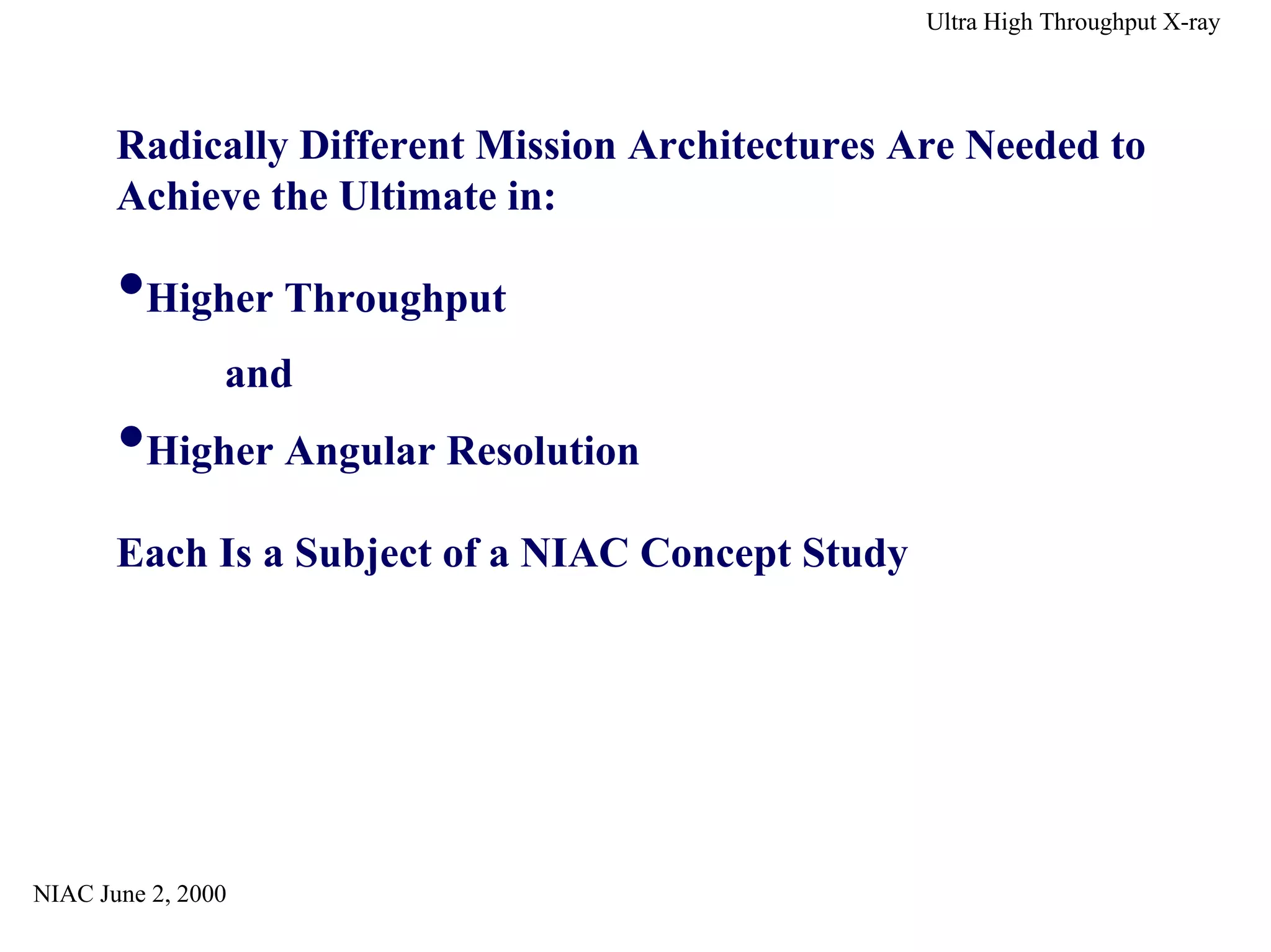 and 
NIAC June 2, 2000 
Ultra High Throughput X-ray 
Radically Different Mission Architectures Are Needed to 
Achieve the Ultimate in: 
Higher Throughput 
Higher Angular Resolution 
Each Is a Subject of a NIAC Concept Study 
 