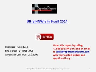 Ultra HNWIs in Brazil 2014
Published: June 2014
Single User PDF: US$ 1995
Corporate User PDF: US$ 2995
Order this report by calling
+1 888 391 5441 or Send an email
to sales@reportsandreports.com
with your contact details and
questions if any.
1© ReportsnReports.com / Contact sales@reportsandreports.com
 