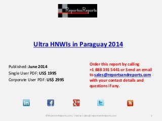 Ultra HNWIs in Paraguay 2014
Order this report by calling
+1 888 391 5441 or Send an email
to sales@reportsandreports.com
with your contact details and
questions if any.
1© ReportsnReports.com / Contact sales@reportsandreports.com
Published: June 2014
Single User PDF: US$ 1995
Corporate User PDF: US$ 2995
 