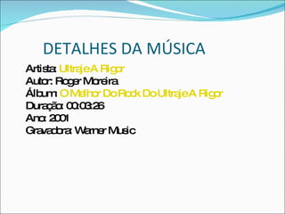 DETALHES DA MÚSICA Artista:  Ultraje A Rigor   Autor: Roger Moreira  Álbum:  O Melhor Do Rock Do Ultraje A Rigor   Duração: 00:03:26  Ano: 2001  Gravadora: Warner Music  