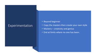 Experimentation
• Beyond beginner
• Copy the masters then create your own style
• Mastery – creativity and genius
• End at limits where no one has been.
 